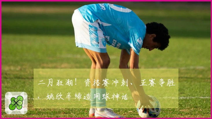 二月狂潮！资格赛冲刺、正赛争胜，姚欣辛缔造网球神话