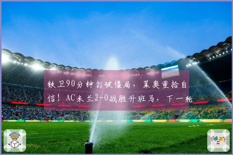 铁卫90分钟打破僵局，莱奥重拾自信！AC米兰2-0战胜升班马，下一轮对决国米