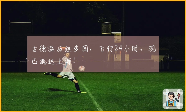 古德温历经多国，飞行24小时，现已抵达上海！