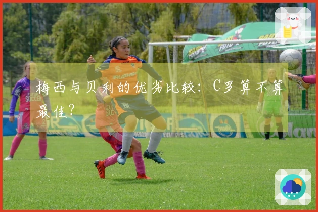 梅西与贝利的优劣比较：C罗算不算最佳？