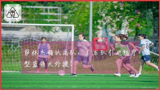 萨林杰确认离队，广东队引进防守型蓝领大外援！