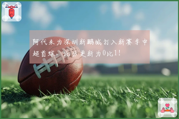 阿代米为深圳新鹏城打入新赛季中超首球，比分更新为0比1！