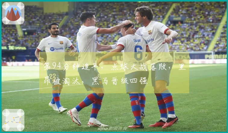 第94分钟追平，点球大战落败，里昂被淘汰，黑马晋级四强