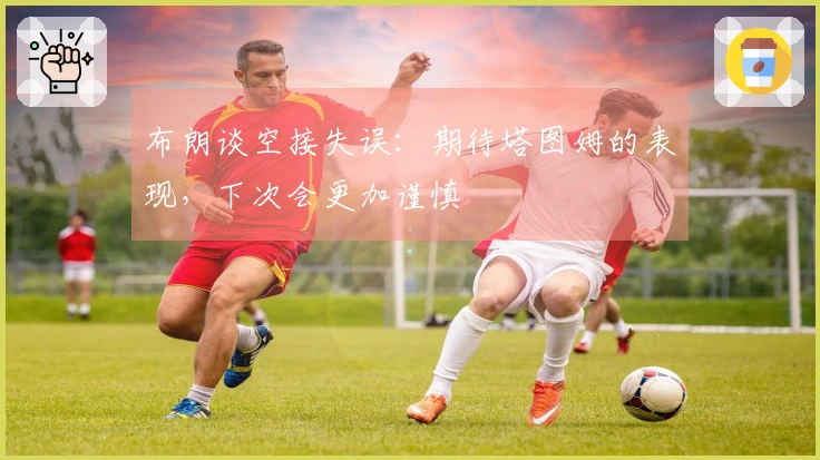 布朗谈空接失误：期待塔图姆的表现，下次会更加谨慎