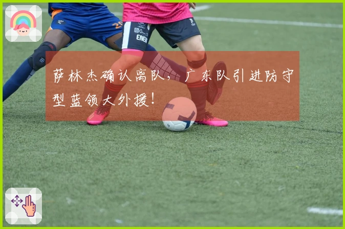 萨林杰确认离队，广东队引进防守型蓝领大外援！