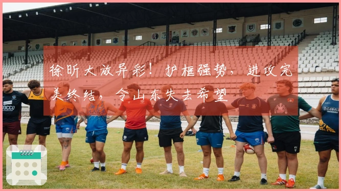 徐昕大放异彩！护框强势，进攻完美终结，令山东失去希望