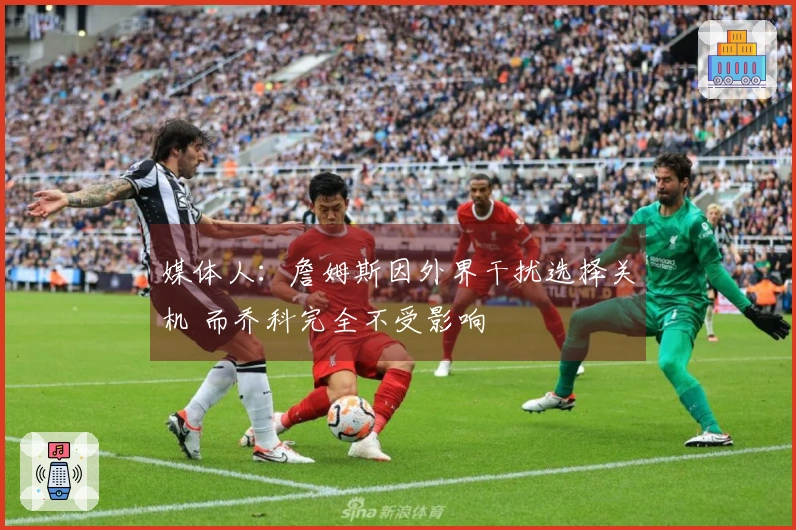 媒体人：詹姆斯因外界干扰选择关机 而乔科完全不受影响