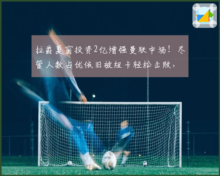拉爵夏窗投资2亿增强曼联中场！尽管人数占优依旧被纽卡轻松击败，弱点显露无遗