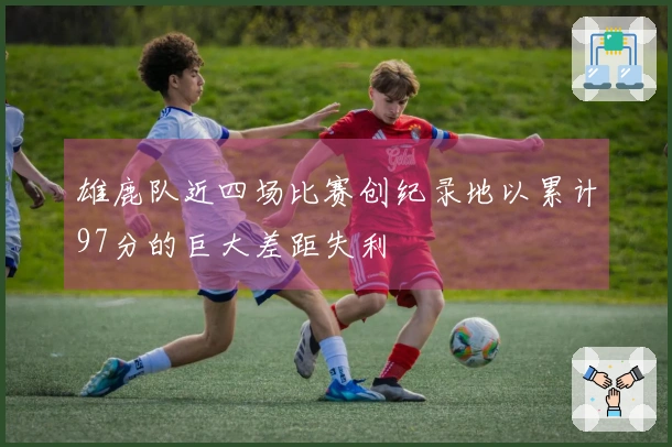 雄鹿队近四场比赛创纪录地以累计97分的巨大差距失利