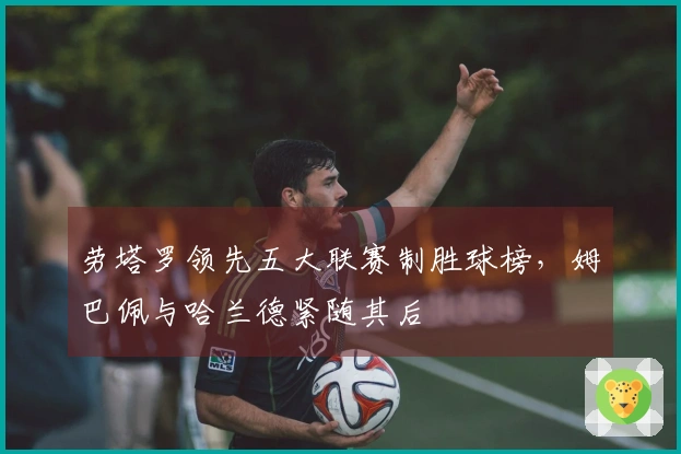 劳塔罗领先五大联赛制胜球榜，姆巴佩与哈兰德紧随其后