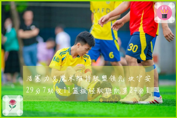 活塞力克魔术维持联盟领先 坎宁安29分7助攻11篮板轻取班凯罗24分11篮板