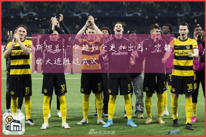斯坦丘：中超如今更加出色，宁静的大连胜过武汉