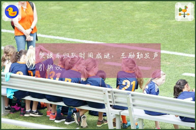 樊振东归队时间成谜，王励勤发声引热议