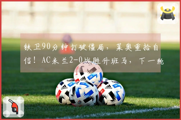 铁卫90分钟打破僵局，莱奥重拾自信！AC米兰2-0战胜升班马，下一轮对决国米