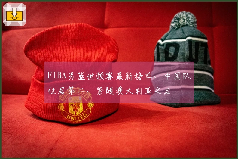 FIBA男篮世预赛最新榜单，中国队位居第二，紧随澳大利亚之后