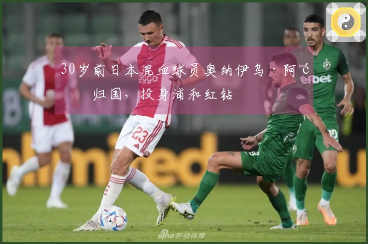 30岁前日本混血球员奥纳伊乌·阿道归国，投身浦和红钻